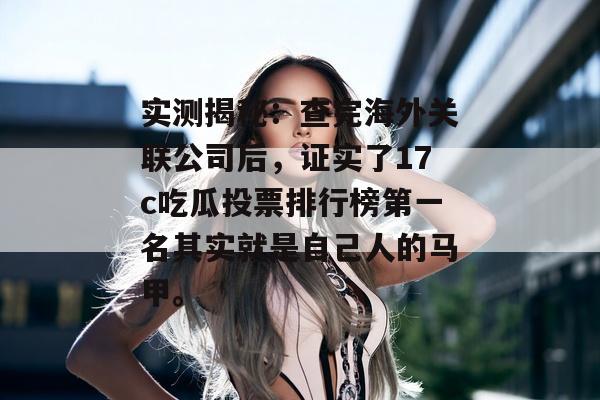 实测揭秘：查完海外关联公司后，证实了17c吃瓜投票排行榜第一名其实就是自己人的马甲。