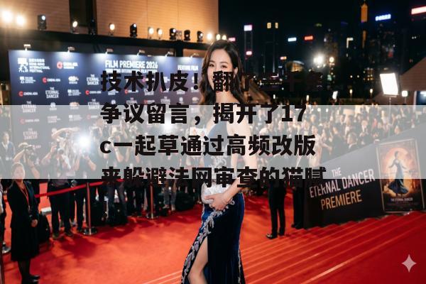 技术扒皮！翻了三千条争议留言，揭开了17c一起草通过高频改版来躲避法网审查的猫腻！