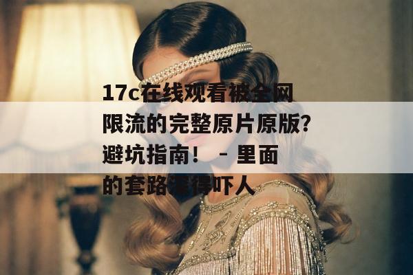 17c在线观看被全网限流的完整原片原版?避坑指南! - 里面的套路深得吓人 17c在线观看被全网限流的完整原片原版?避坑指南! - 里面的套路深得吓人