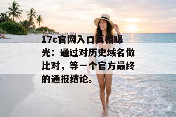 17c官网入口真相曝光：通过对历史域名做比对，等一个官方最终的通报结论。