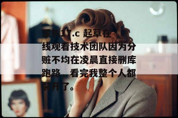 深扒17.c 起草在线观看技术团队因为分赃不均在凌晨直接删库跑路，看完我整个人都裂开了。