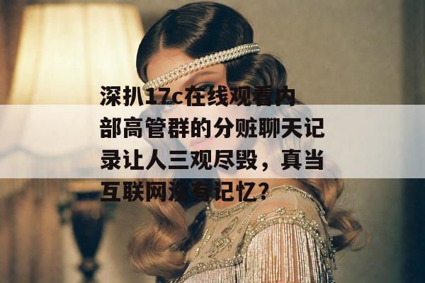 深扒17c在线观看内部高管群的分赃聊天记录让人三观尽毁，真当互联网没有记忆？
