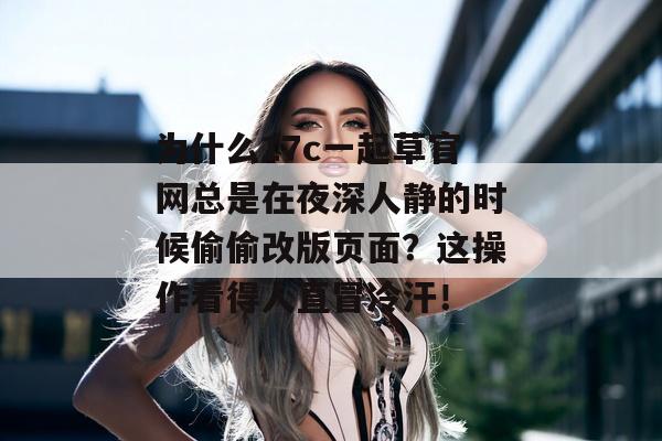 为什么17c一起草官网总是在夜深人静的时候偷偷改版页面？这操作看得人直冒冷汗！
